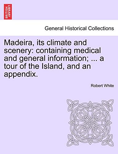 Madeira, Its Climate and Scenery: Containing Medical and General Information; ... a Tour of the Island, and an Appendix. (9781241496753) by White MD, Robert