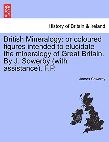 British Mineralogy: Or Coloured Figures Intended to Elucidate the Mineralogy of Great Britain. by J. Sowerby (with Assistance). F.P. Vol. II (9781241497088) by Sowerby, James