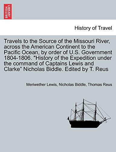 Travels to the Source of the Missouri River, Across the American Continent to the Pacific Ocean, by Order of U.S. Govt. 1804-1806. History of the ... Edited by T. Reus. Vol. III, a New Edition (9781241499464) by Lewis, Meriwether; Biddle, Nicholas; Reus, Thomas