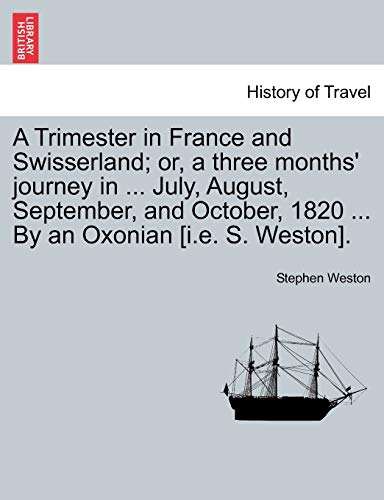 Stock image for A Trimester in France and Swisserland; or, a three months' journey in . July, August, September, and October, 1820 . By an Oxonian [i.e. S. Weston]. for sale by Chiron Media