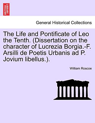 The Life and Pontificate of Leo the Tenth. (Dissertation on the character of Lucrezia Borgia.-F. Arsilli de Poetis Urbanis ad P. Jovium libellus.). VOL.I (9781241503086) by Roscoe, William