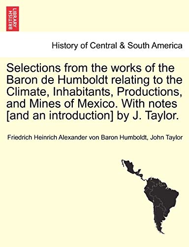 Imagen de archivo de Selections from the works of the Baron de Humboldt relating to the Climate, Inhabitants, Productions, and Mines of Mexico With notes and an introduction by J Taylor a la venta por PBShop.store US
