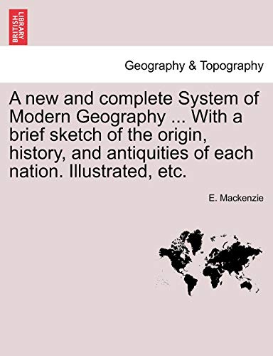 A new and complete System of Modern Geography ... With a brief sketch of the origin, history, and antiquities of each nation. Illustrated, etc. (9781241504274) by MacKenzie, E