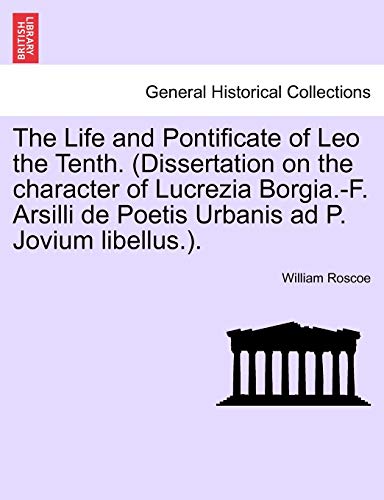 9781241504472: The Life and Pontificate of Leo the Tenth. (Dissertation on the character of Lucrezia Borgia.-F. Arsilli de Poetis Urbanis ad P. Jovium libellus.).