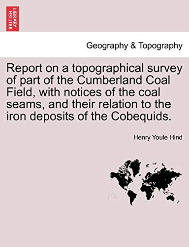 Imagen de archivo de Report on a Topographical Survey of Part of the Cumberland Coal Field, with Notices of the Coal Seams, and Their Relation to the Iron Deposits of the Cobequids. a la venta por Lucky's Textbooks