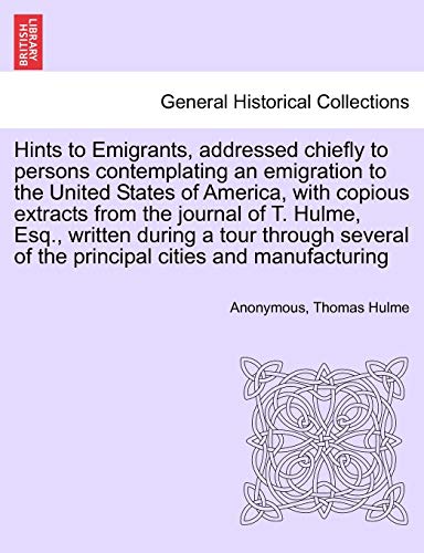 Hints to Emigrants, Addressed Chiefly to Persons Contemplating an Emigration to the United States of America, with Copious Extracts from the Journal ... of the Principal Cities and Manufacturing (9781241505813) by Anonymous; Hulme, Thomas