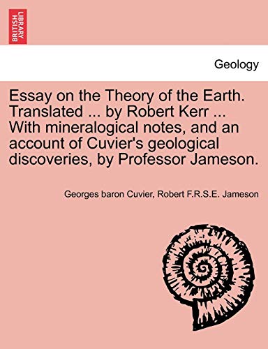 Essay on the Theory of the Earth. Translated ... by Robert Kerr ... with Mineralogical Notes, and an Account of Cuvier's Geological Discoveries, by Professor Jameson. (9781241506063) by Cuvier 1769-1832., Georges Baron; Jameson, Robert F R S E