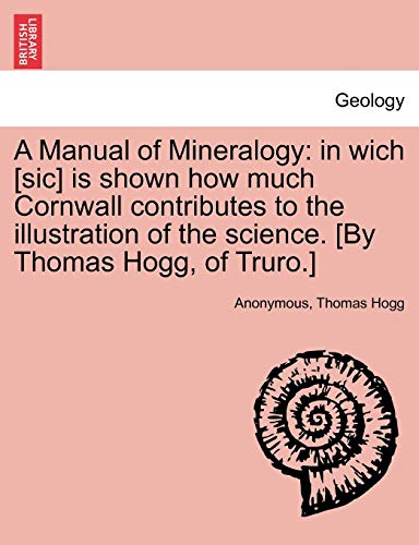 9781241506087: A Manual of Mineralogy: in wich [sic] is shown how much Cornwall contributes to the illustration of the science. [By Thomas Hogg, of Truro.]