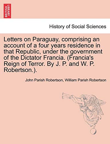 Imagen de archivo de Letters on Paraguay, comprising an account of a four years residence in that Republic, under the government of the Dictator Francia Francia's Reign of Terror By J P and W P Robertson a la venta por PBShop.store US