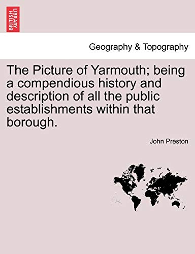 The Picture of Yarmouth; Being a Compendious History and Description of All the Public Establishments Within That Borough. (9781241506872) by Preston, John