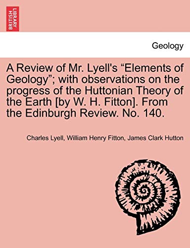 Stock image for A Review of Mr. Lyell's "Elements of Geology"; With Observations on the Progress of the Huttonian Theory of the Earth [By W. H. Fitton]. from the Edinburgh Review. No. 140. for sale by Lucky's Textbooks