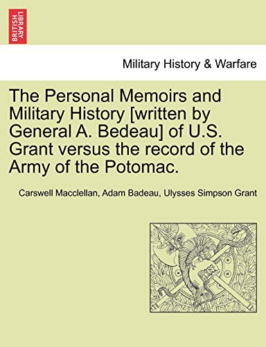 The Personal Memoirs and Military History [Written by General A. Bedeau] of U.S. Grant Versus the Record of the Army of the Potomac. (9781241511753) by Macclellan, Carswell; Badeau, Adam; Grant, Ulysses S