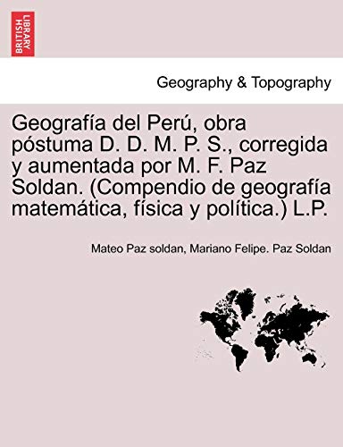 Imagen de archivo de Geografa del Per, obra pstuma D. D. M. P. S., corregida y aumentada por M. F. Paz Soldan. (Compendio de geografa matemtica, fsica y poltica.) L.P. (Spanish Edition) a la venta por Mispah books