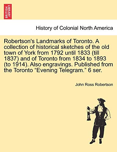 9781241513108: Robertson's Landmarks of Toronto. A collection of historical sketches of the old town of York from 1792 until 1833 (till 1837) and of Toronto from ... from the Toronto "Evening Telegram." 6 ser.