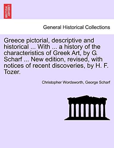 Greece pictorial, descriptive and historical ... With ... a history of the characteristics of Greek Art, by G. Scharf ... New edition, revised, with notices of recent discoveries, by H. F. Tozer. (9781241513443) by Wordsworth, Christopher; Scharf Sir, George