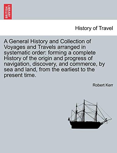 A General History and Collection of Voyages and Travels arranged in systematic order: forming a complete History of the origin and progress of navigation; discovery; and commerce; by sea and land; fro - Robert Kerr