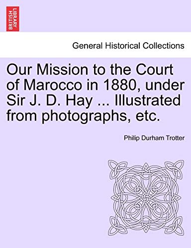 Our Mission to the Court of Marocco in 1880, under Sir J D Hay Illustrated from photographs, etc - Philip Durham Trotter
