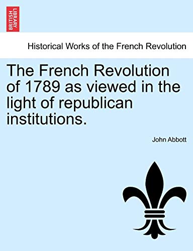 The French Revolution of 1789 as viewed in the light of republican institutions. - Abbott, John