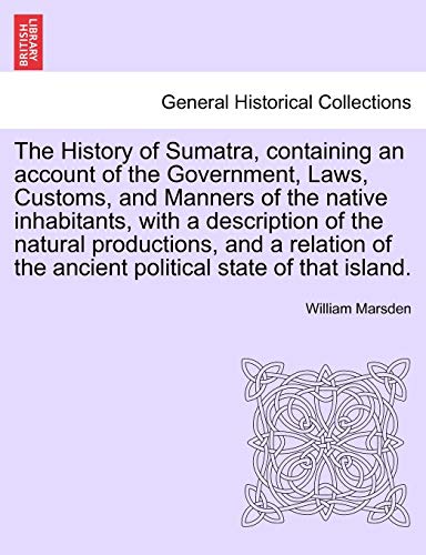 9781241517885: The History of Sumatra, containing an account of the Government, Laws, Customs, and Manners of the native inhabitants, with a description of the ... the ancient political state of that island.