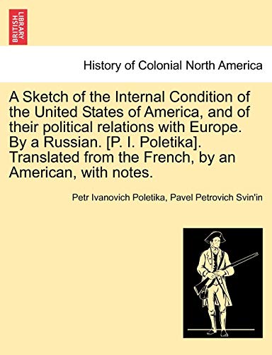 A Sketch of the Internal Condition of the United States of America, and of Their Political Relations with Europe. by a Russian. [P. I. Poletika]. ... from the French, by an American, with Notes. (9781241518882) by Poletika, Petr Ivanovich; Svin'in, Pavel Petrovich