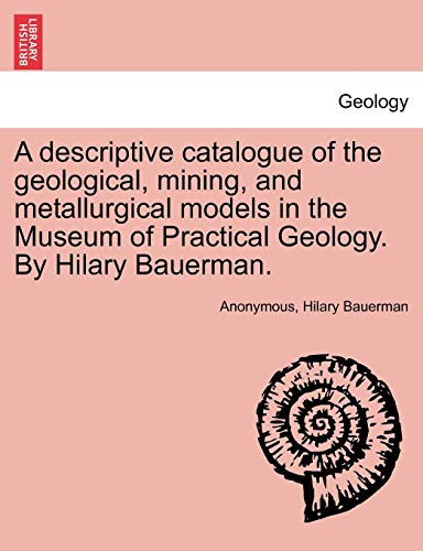 9781241519728: A Descriptive Catalogue of the Geological, Mining, and Metallurgical Models in the Museum of Practical Geology. by Hilary Bauerman.