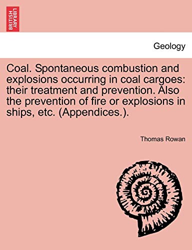 9781241519933: Coal. Spontaneous Combustion and Explosions Occurring in Coal Cargoes: Their Treatment and Prevention. Also the Prevention of Fire or Explosions in Ships, Etc. (Appendices.).