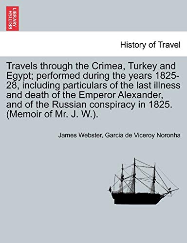 Travels Through the Crimea, Turkey and Egypt; Performed During the Years 1825-28, Including Particulars of the Last Illness and Death of the Emperor ... Conspiracy in 1825. (Memoir of Mr. J. W.). (9781241522599) by Webster, James; Noronha, Garcia De Viceroy