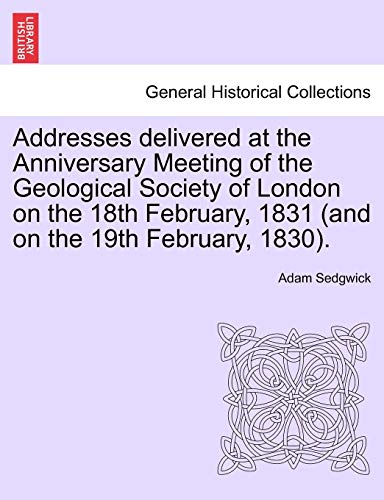 9781241524562: Addresses delivered at the Anniversary Meeting of the Geological Society of London on the 18th February, 1831 (and on the 19th February, 1830).