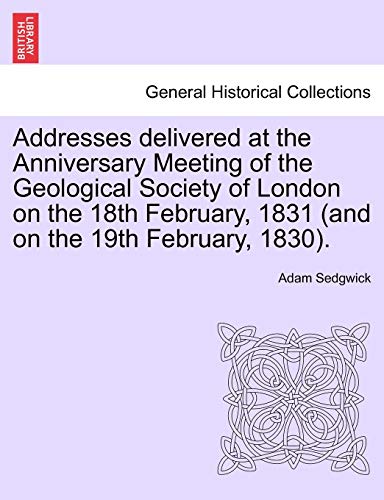 Addresses Delivered at the Anniversary Meeting of the Geological Society of London on the 18th February, 1831 (and on the 19th February, 1830). (9781241524562) by Sedgwick, Adam