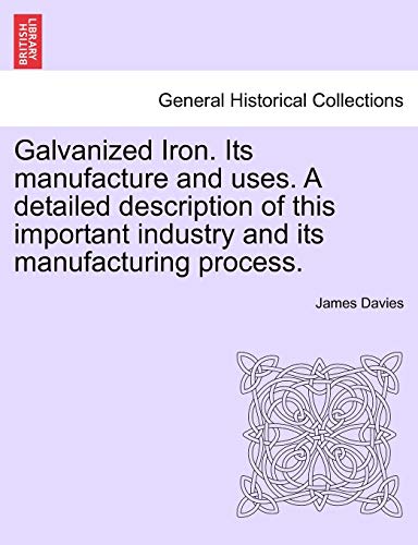 Galvanized Iron. Its Manufacture and Uses. a Detailed Description of This Important Industry and Its Manufacturing Process. (9781241524876) by Davies, Mr James