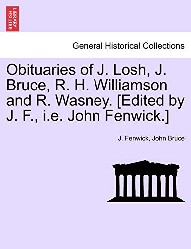 Obituaries of J. Losh, J. Bruce, R. H. Williamson and R. Wasney. [edited by J. F., i.e. John Fenwick.] (9781241524968) by Fenwick, J; Bruce, John