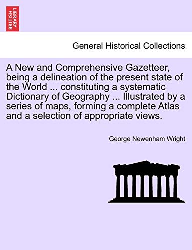 A New and Comprehensive Gazetteer; Being a Delineation of the Present State of the World . Constituting a Systematic Dictionary of Geography . I - George Newenham Wright