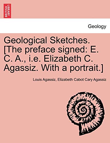 Geological Sketches. [the Preface Signed: E. C. A., i.e. Elizabeth C. Agassiz. with a Portrait.] (9781241527488) by Agassiz, Louis; Agassiz, Elizabeth Cabot Cary