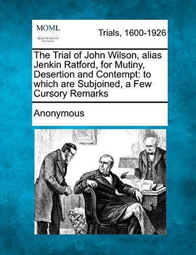 

The Trial of John Wilson, alias Jenkin Ratford, for Mutiny, Desertion and Contempt: to which are Subjoined, a Few Cursory Remarks
