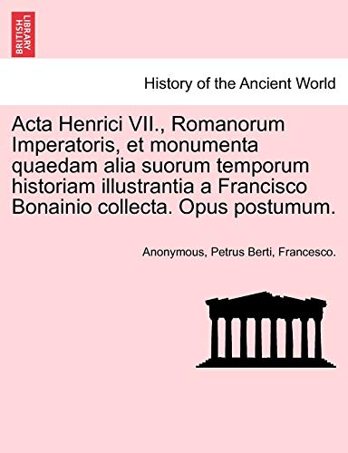 ACTA Henrici VII., Romanorum Imperatoris, Et Monumenta Quaedam Alia Suorum Temporum Historiam Illustrantia a Francisco Bonainio Collecta. Opus Postumum. (English and Latin Edition) (9781241531713) by Anonymous; Berti, Petrus; Francesco