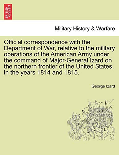 9781241532529: Official Correspondence with the Department of War, Relative to the Military Operations of the American Army Under the Command of Major-General Izard ... United States, in the Years 1814 and 1815.