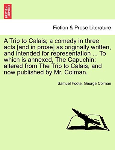 Stock image for A Trip to Calais; A Comedy in Three Acts [And in Prose] as Originally Written, and Intended for Representation . to Which Is Annexed, the Capuchin; . to Calais, and Now Published by Mr. Colman. for sale by Lucky's Textbooks
