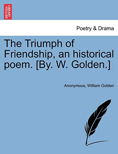 The Triumph of Friendship, an Historical Poem. [by. W. Golden.] (9781241534523) by Anonymous; Golden, William