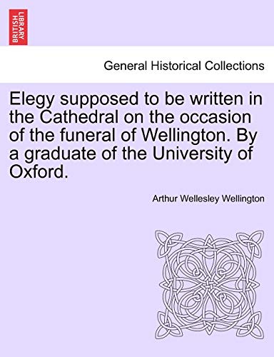 9781241536244: Elegy supposed to be written in the Cathedral on the occasion of the funeral of Wellington. By a graduate of the University of Oxford.