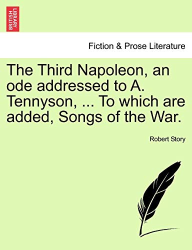 The Third Napoleon, an Ode Addressed to A. Tennyson, ... to Which Are Added, Songs of the War. (9781241536466) by Story, Robert