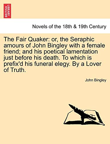 9781241540579: The Fair Quaker: or, the Seraphic amours of John Bingley with a female friend; and his poetical lamentation just before his death. To which is prefix'd his funeral elegy. By a Lover of Truth.
