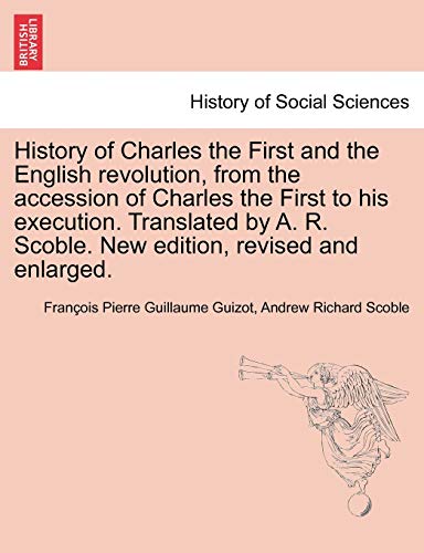 Stock image for History of Charles the First and the English revolution, from the accession of Charles the First to his execution. Translated by A. R. Scoble. New edition, revised and enlarged. for sale by Mispah books