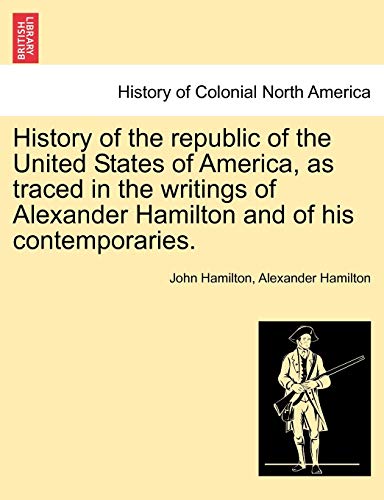9781241547400: History of the republic of the United States of America, as traced in the writings of Alexander Hamilton and of his contemporaries.