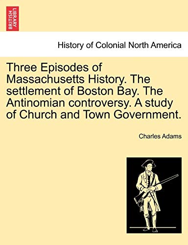 Three Episodes of Massachusetts History. The settlement of Boston Bay. The Antinomian controversy. A study of Church and Town Government. (9781241547745) by Adams, Charles