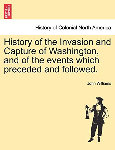 History of the Invasion and Capture of Washington, and of the Events Which Preceded and Followed. (9781241547776) by Williams, Professor John