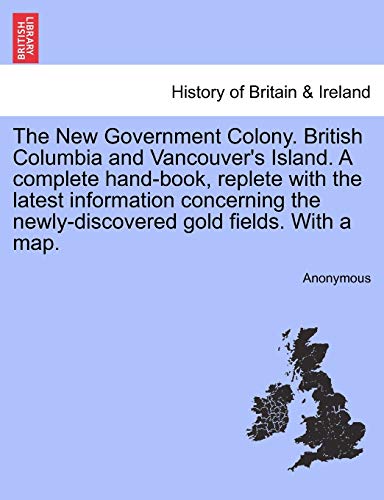 The New Government Colony. British Columbia and Vancouver's Island. A complete hand-book, replete with the latest information concerning the newly-dis - Anonymous