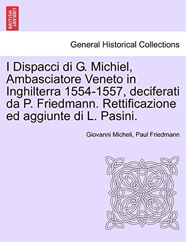 Stock image for I Dispacci Di G. Michiel, Ambasciatore Veneto in Inghilterra 1554-1557, Deciferati Da P. Friedmann. Rettificazione Ed Aggiunte Di L. Pasini. for sale by Lucky's Textbooks