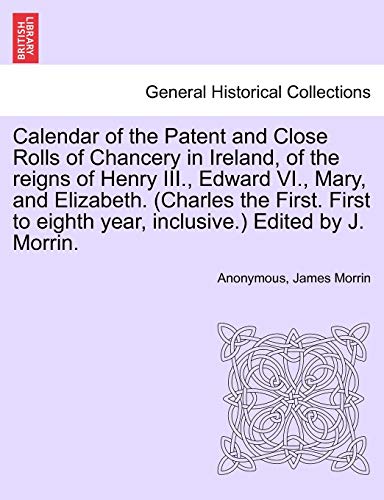 Imagen de archivo de Calendar of the Patent and Close Rolls of Chancery in Ireland; of the reigns of Henry III.; Edward VI.; Mary; and Elizabeth. (Charles the First. First to eighth year; inclusive.) Edited by J. Morrin. a la venta por Ria Christie Collections