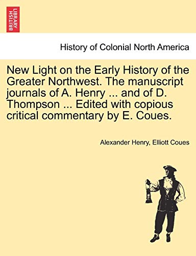 9781241548575: New Light on the Early History of the Greater Northwest. the Manuscript Journals of A. Henry ... and of D. Thompson ... Edited with Copious Critical Commentary by E. Coues, Vol. III
