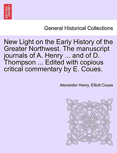 9781241548667: New Light on the Early History of the Greater Northwest. the Manuscript Journals of A. Henry ... and of D. Thompson ... Edited with Copious Critical Commentary by E. Coues.